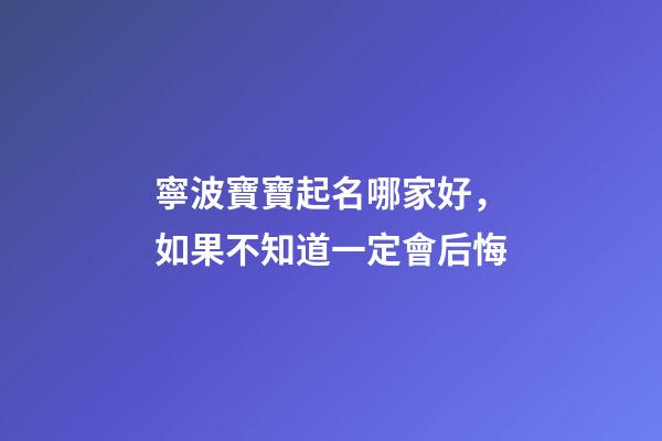 寧波寶寶起名哪家好，如果不知道一定會后悔-第1張-公司起名-玄機派