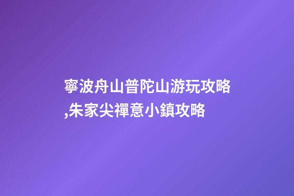 寧波舟山普陀山游玩攻略,朱家尖禪意小鎮攻略-第1張-觀點-玄機派