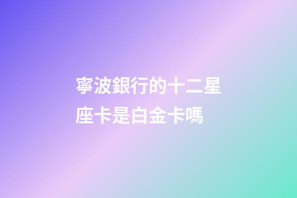 寧波銀行的十二星座卡是白金卡嗎-第1張-星座運勢-玄機派