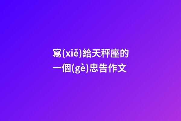 寫(xiě)給天秤座的一個(gè)忠告作文-第1張-星座運(yùn)勢(shì)-玄機(jī)派