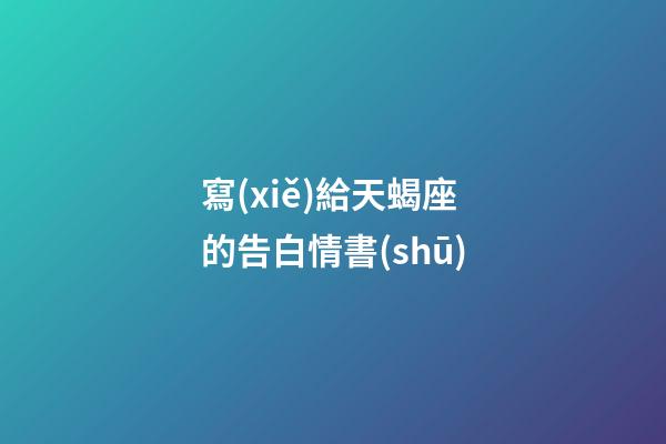 寫(xiě)給天蝎座的告白情書(shū)-第1張-星座運(yùn)勢(shì)-玄機(jī)派