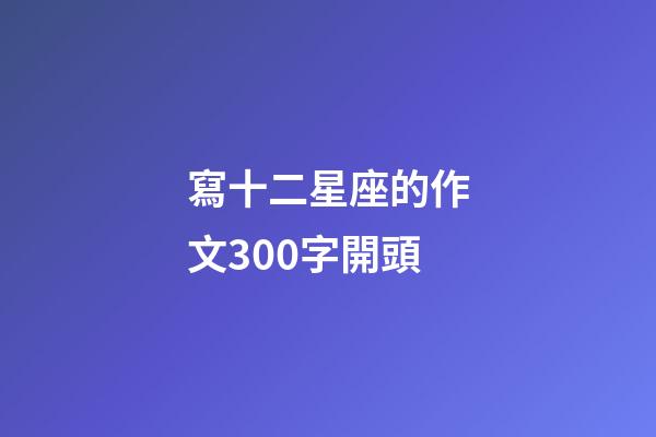 寫十二星座的作文300字開頭-第1張-星座運勢-玄機派