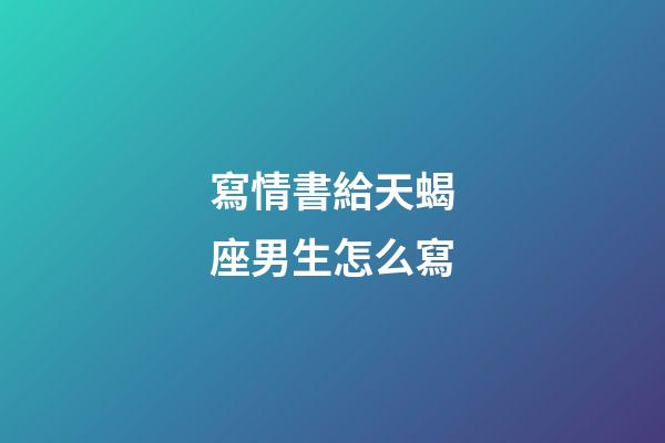 寫情書給天蝎座男生怎么寫-第1張-星座運勢-玄機派