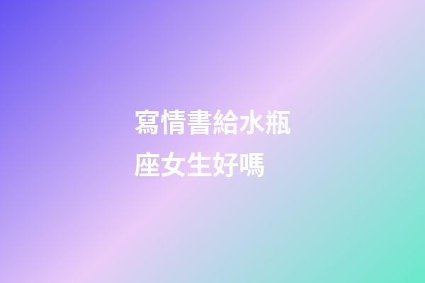 寫情書給水瓶座女生好嗎-第1張-星座運勢-玄機派