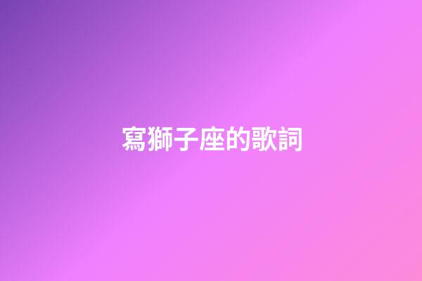 寫獅子座的歌詞-第1張-星座運勢-玄機派