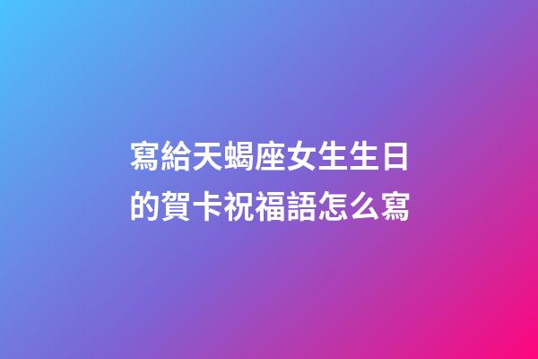 寫給天蝎座女生生日的賀卡祝福語怎么寫-第1張-星座運勢-玄機派