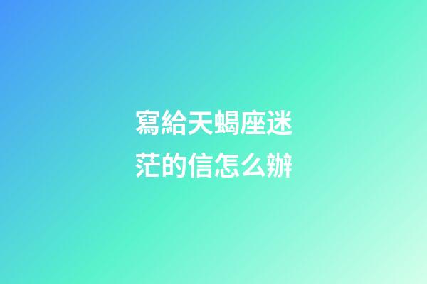 寫給天蝎座迷茫的信怎么辦-第1張-星座運勢-玄機派