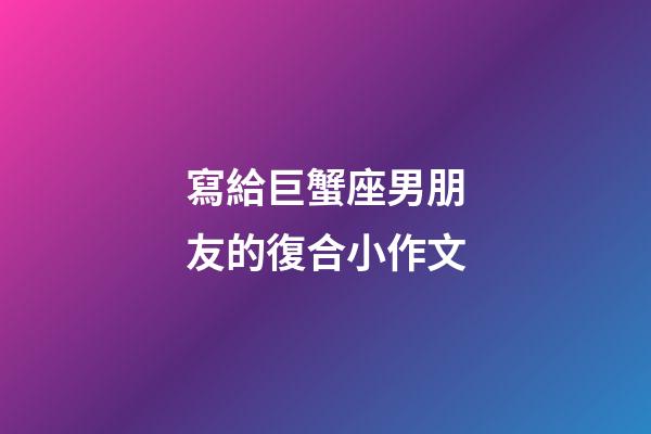 寫給巨蟹座男朋友的復合小作文-第1張-星座運勢-玄機派
