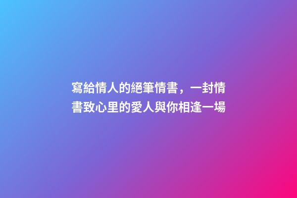 寫給情人的絕筆情書，一封情書致心里的愛人與你相逢一場-第1張-觀點-玄機派