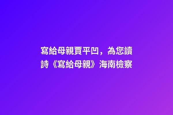 寫給母親賈平凹，為您讀詩《寫給母親》海南檢察-第1張-觀點-玄機派