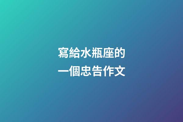 寫給水瓶座的一個忠告作文-第1張-星座運勢-玄機派