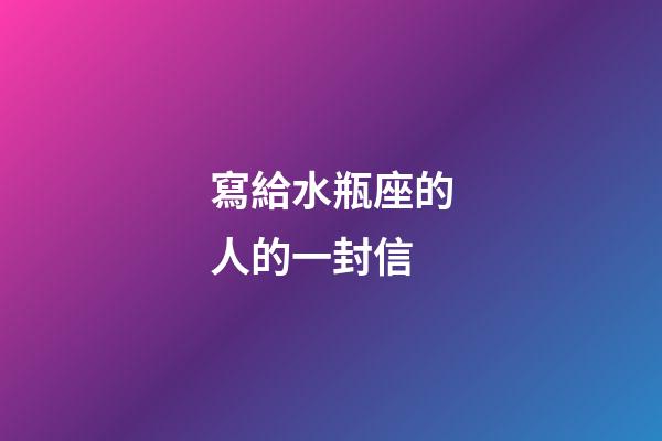 寫給水瓶座的人的一封信-第1張-星座運勢-玄機派