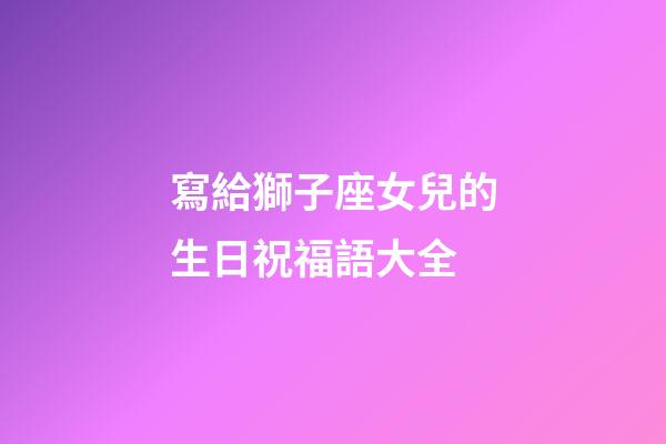 寫給獅子座女兒的生日祝福語大全-第1張-星座運勢-玄機派