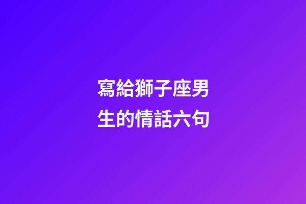 寫給獅子座男生的情話六句-第1張-星座運(yùn)勢(shì)-玄機(jī)派