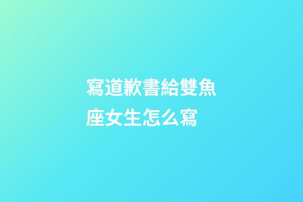 寫道歉書給雙魚座女生怎么寫-第1張-星座運勢-玄機派