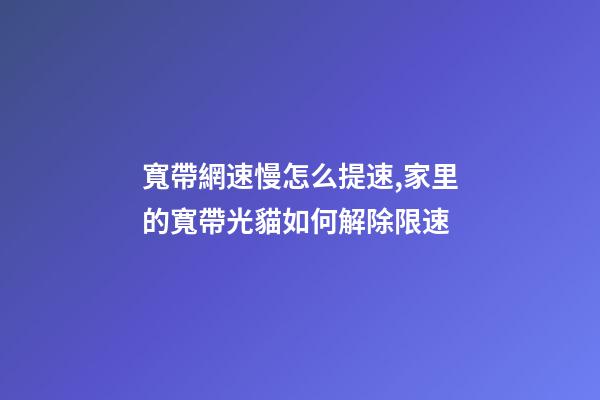 寬帶網速慢怎么提速,家里的寬帶光貓如何解除限速-第1張-觀點-玄機派