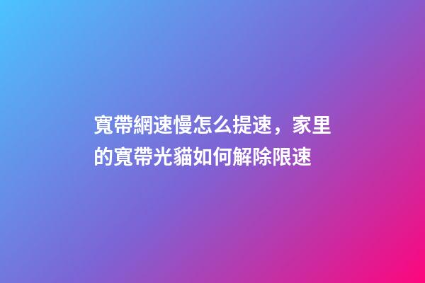 寬帶網速慢怎么提速，家里的寬帶光貓如何解除限速-第1張-觀點-玄機派