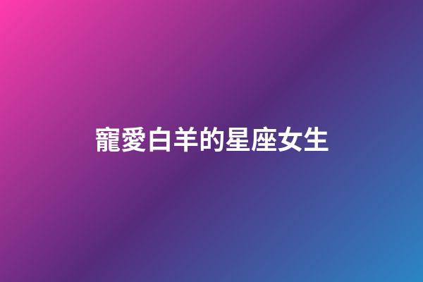 寵愛白羊的星座女生-第1張-星座運(yùn)勢-玄機(jī)派