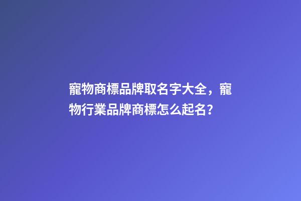 寵物商標品牌取名字大全，寵物行業品牌商標怎么起名？