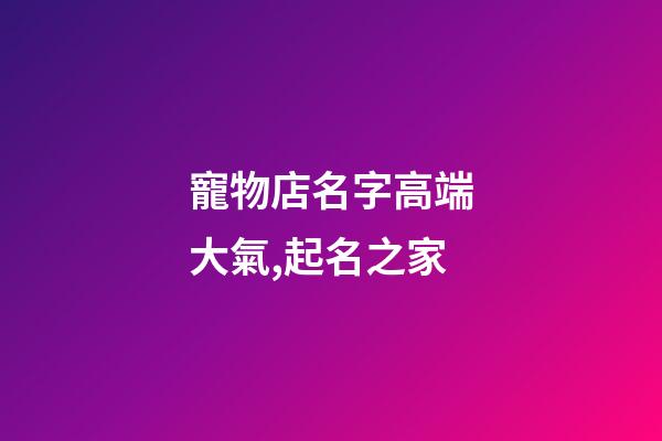 寵物店名字高端大氣,起名之家-第1張-店鋪起名-玄機(jī)派
