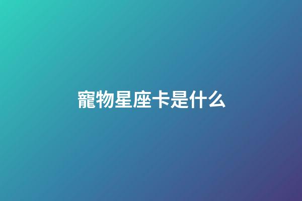 寵物星座卡是什么-第1張-星座運勢-玄機派