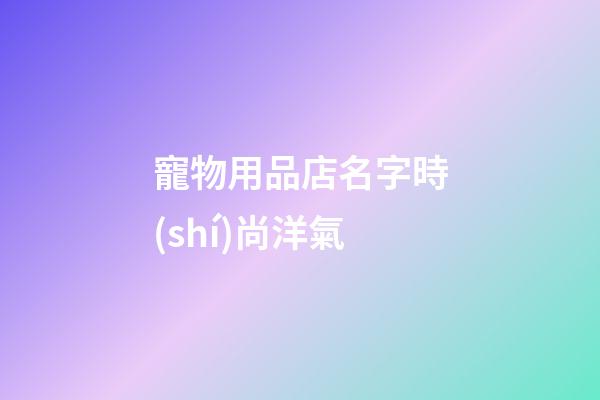 寵物用品店名字時(shí)尚洋氣