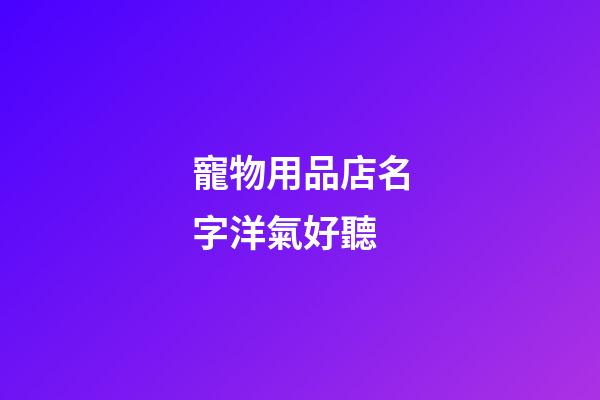 寵物用品店名字洋氣好聽