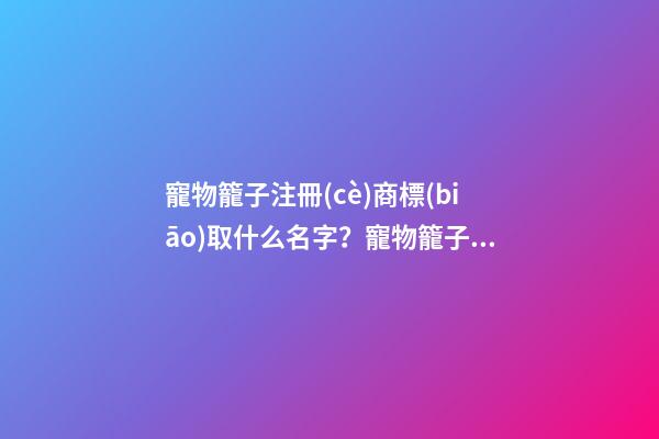 寵物籠子注冊(cè)商標(biāo)取什么名字？寵物籠子注冊(cè)商標(biāo)起名案例賞析-第1張-商標(biāo)起名-玄機(jī)派