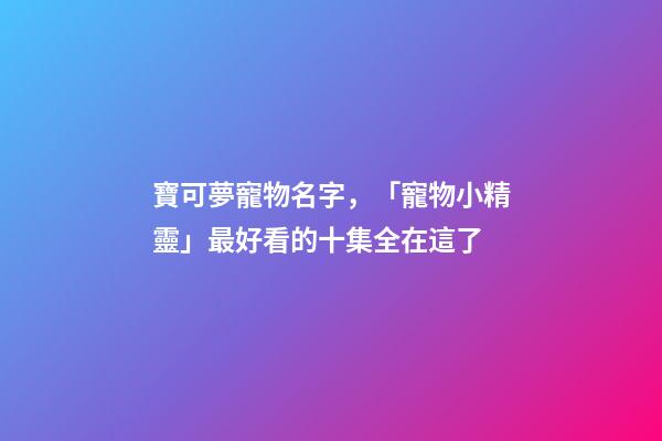 寶可夢寵物名字，「寵物小精靈」最好看的十集全在這了-第1張-觀點-玄機派