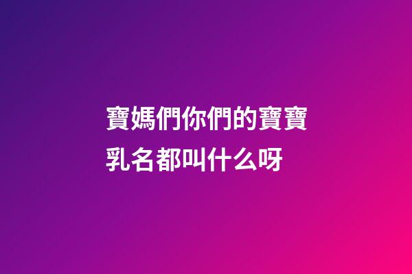 寶媽們你們的寶寶乳名都叫什么呀