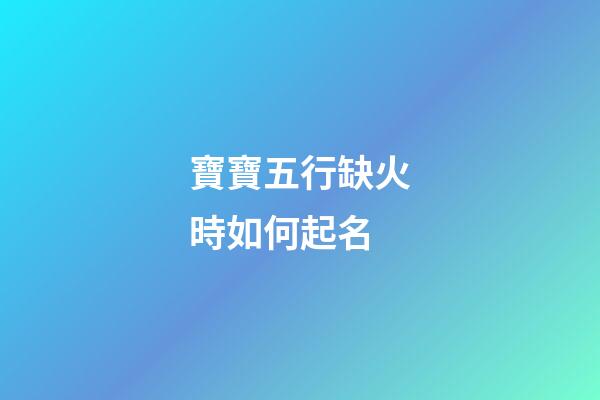 寶寶五行缺火時如何起名
