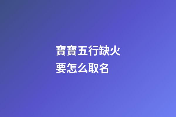 寶寶五行缺火要怎么取名