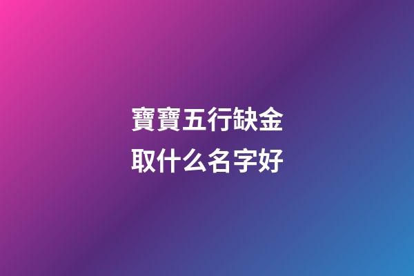 寶寶五行缺金取什么名字好(寶寶五行缺金好聽的名字大全)-第1張-寶寶起名-玄機派