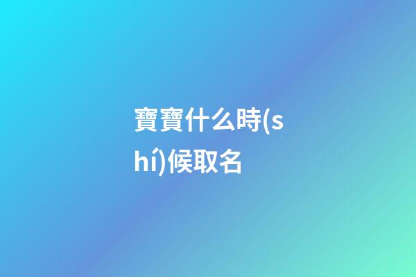 寶寶什么時(shí)候取名(寶寶什么時(shí)候取名字)-第1張-寶寶起名-玄機(jī)派