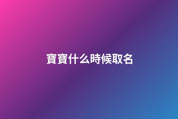 寶寶什么時候取名(寶寶什么時候取名字)
