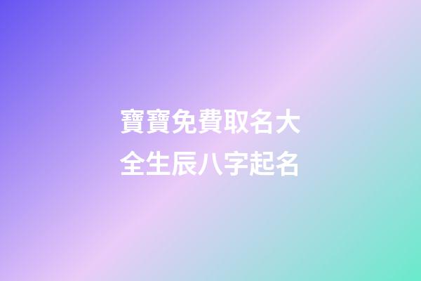 寶寶免費取名大全生辰八字起名(寶寶起名字2023免費八字起名)-第1張-寶寶起名-玄機派