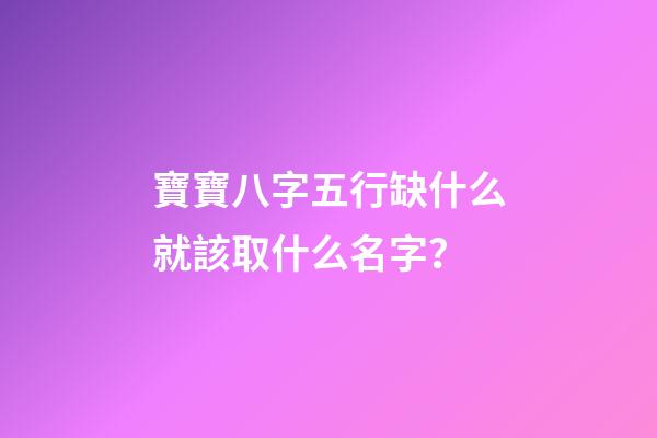寶寶八字五行缺什么就該取什么名字？