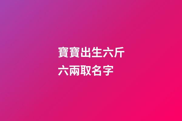 寶寶出生六斤六兩取名字(小孩出生6斤6兩是命好嗎)-第1張-寶寶起名-玄機派