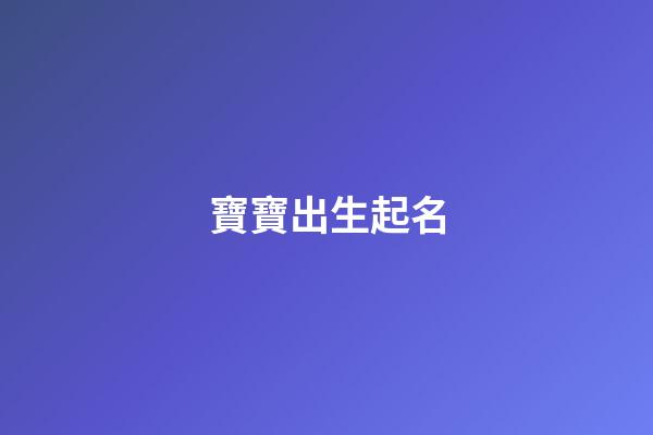 寶寶出生起名(今天孩子出生取名字)-第1張-寶寶起名-玄機派
