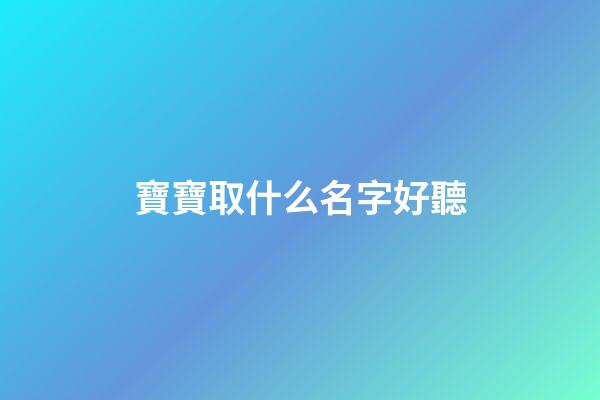 寶寶取什么名字好聽(今年的寶寶取什么名字好)-第1張-寶寶起名-玄機派