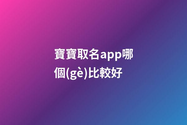 寶寶取名app哪個(gè)比較好(寶寶取名軟件v280)-第1張-寶寶起名-玄機(jī)派