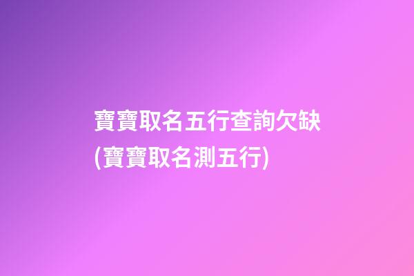 寶寶取名五行查詢欠缺(寶寶取名測五行)