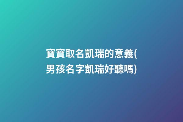 寶寶取名凱瑞的意義(男孩名字凱瑞好聽嗎)