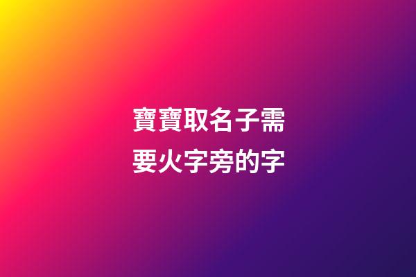 寶寶取名子需要火字旁的字(寶寶取名子需要火字旁的字嘛)-第1張-寶寶起名-玄機派