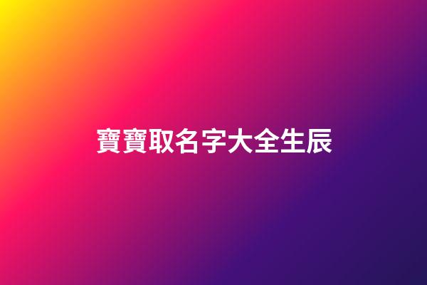 寶寶取名字大全生辰(寶寶取名字大全生辰八字免費)-第1張-寶寶起名-玄機派