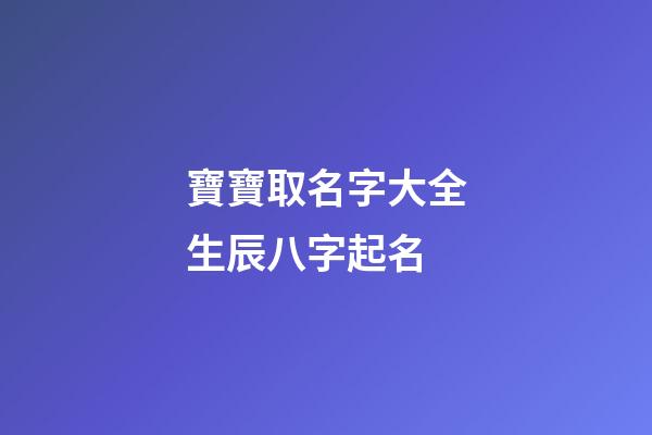 寶寶取名字大全生辰八字起名(寶寶取名字生辰八字免費)-第1張-寶寶起名-玄機派