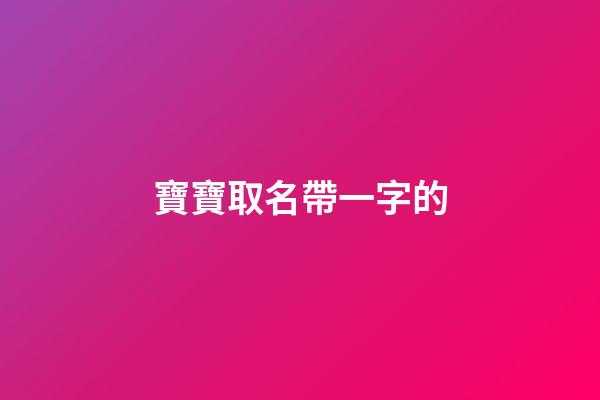 寶寶取名帶一字的(寶寶名字帶一的名字大全)-第1張-寶寶起名-玄機(jī)派