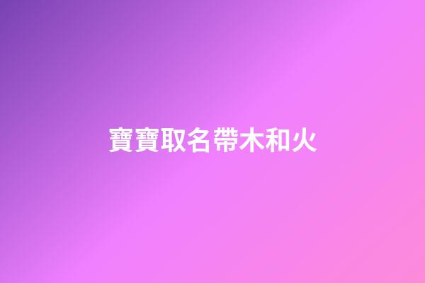 寶寶取名帶木和火(寶寶取名帶木和火的名字)-第1張-寶寶起名-玄機派
