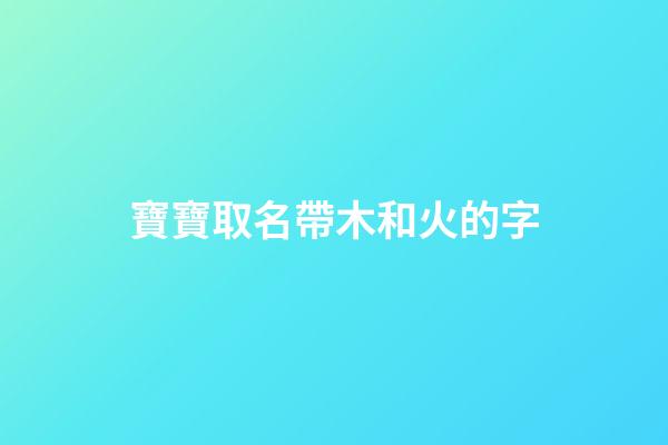 寶寶取名帶木和火的字(寶寶取名帶木和火的字好不好)-第1張-寶寶起名-玄機(jī)派