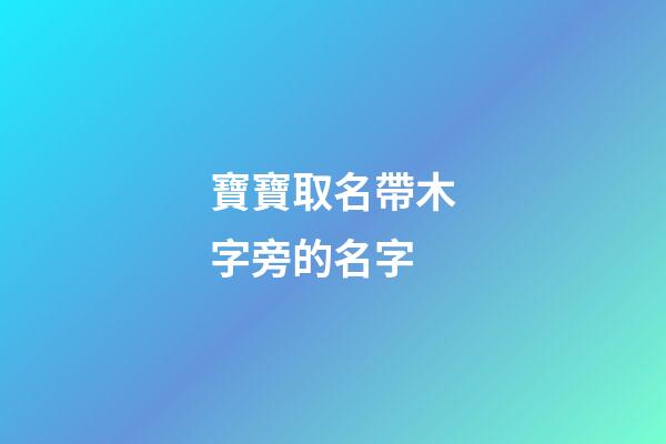 寶寶取名帶木字旁的名字(取名字帶木字旁的字有哪些)-第1張-寶寶起名-玄機派
